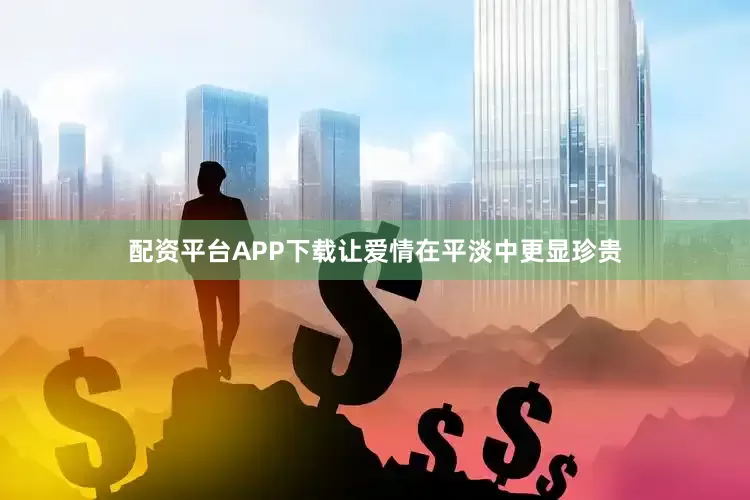 配资平台APP下载让爱情在平淡中更显珍贵