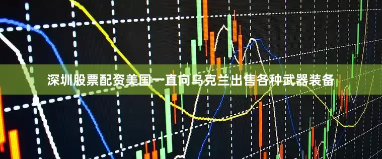 深圳股票配资美国一直向乌克兰出售各种武器装备