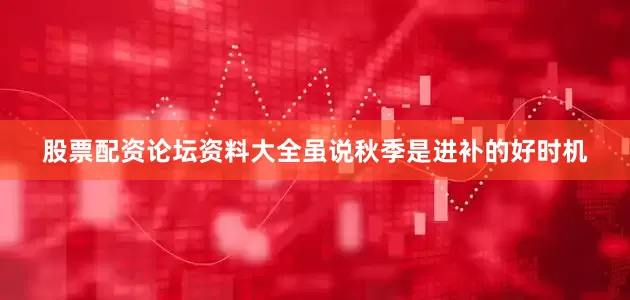 股票配资论坛资料大全虽说秋季是进补的好时机