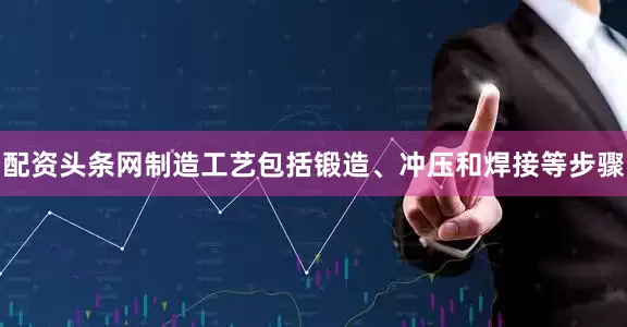 配资头条网制造工艺包括锻造、冲压和焊接等步骤