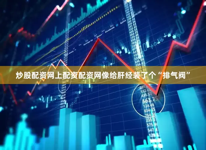炒股配资网上配资配资网像给肝经装了个“排气阀”