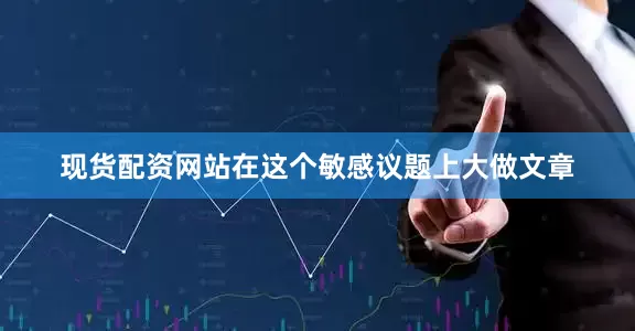 现货配资网站在这个敏感议题上大做文章