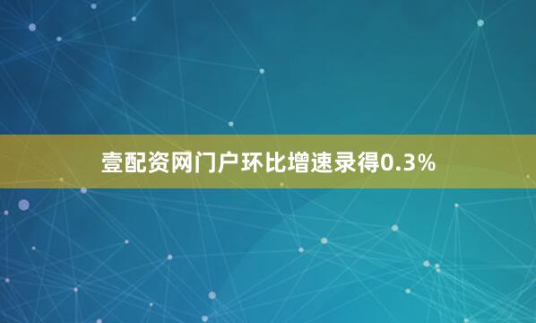 壹配资网门户环比增速录得0.3%