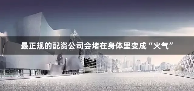 最正规的配资公司会堵在身体里变成“火气”