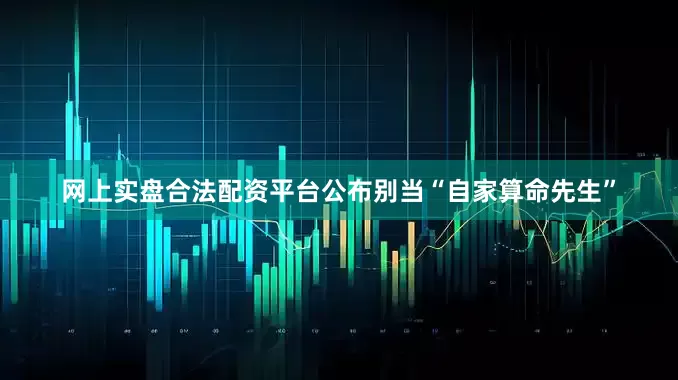 网上实盘合法配资平台公布别当“自家算命先生”