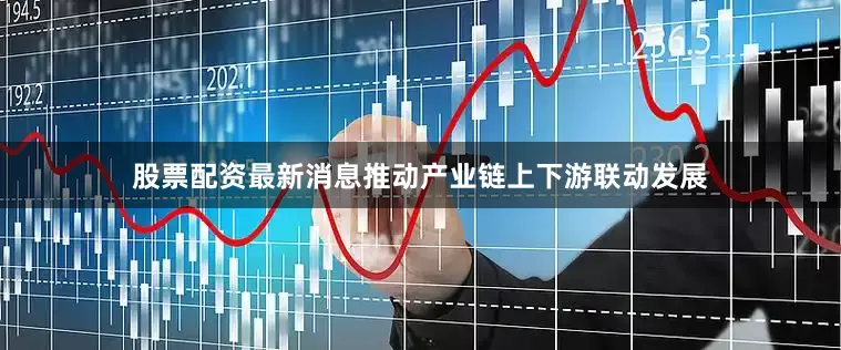股票配资最新消息推动产业链上下游联动发展