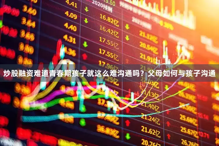 炒股融资难道青春期孩子就这么难沟通吗？父母如何与孩子沟通