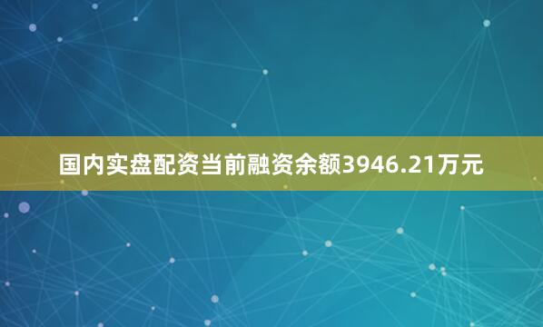 国内实盘配资当前融资余额3946.21万元