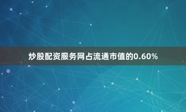 炒股配资服务网占流通市值的0.60%