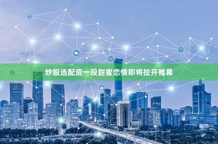 炒股选配资一段甜蜜恋情即将拉开帷幕