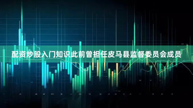 配资炒股入门知识此前曾担任皮马县监督委员会成员