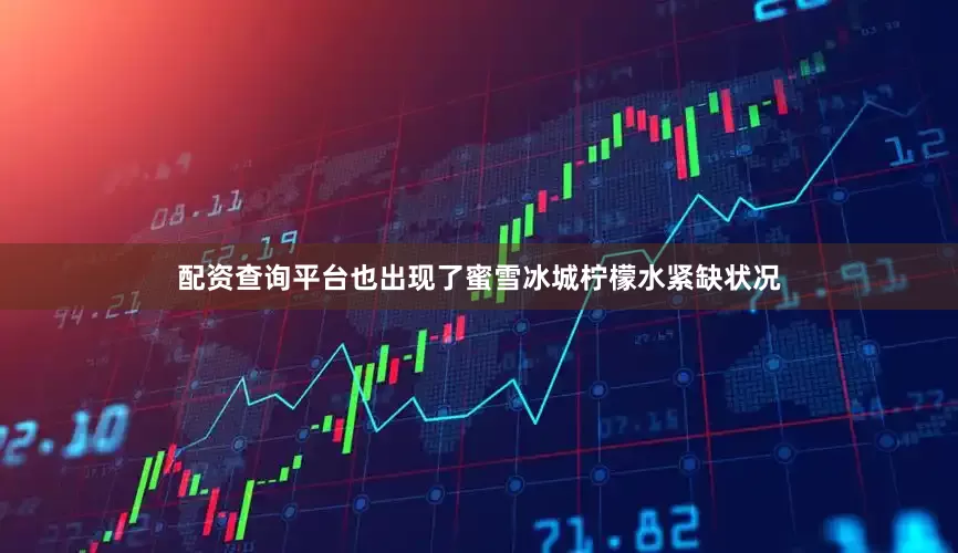 配资查询平台也出现了蜜雪冰城柠檬水紧缺状况
