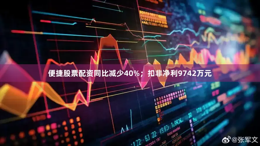 便捷股票配资同比减少40%；扣非净利9742万元