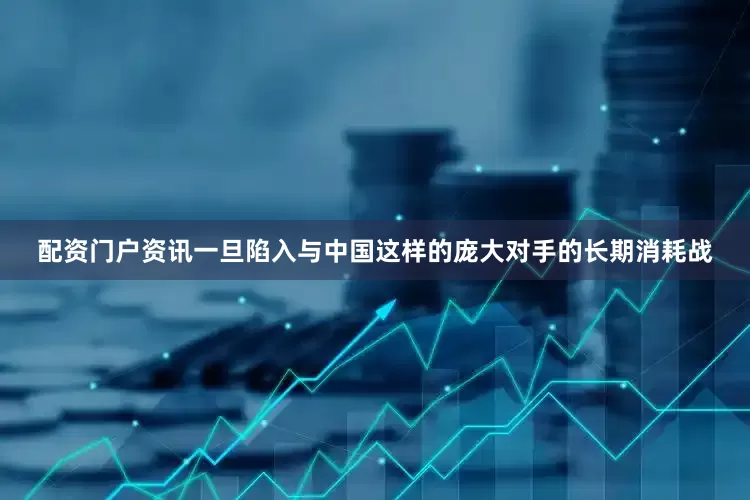 配资门户资讯一旦陷入与中国这样的庞大对手的长期消耗战