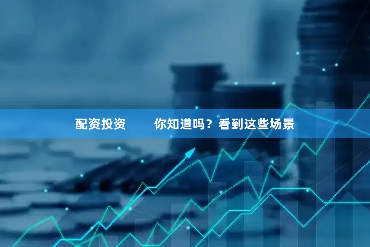 配资投资        你知道吗？看到这些场景