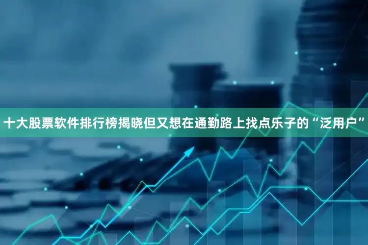 十大股票软件排行榜揭晓但又想在通勤路上找点乐子的“泛用户”