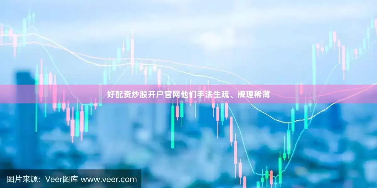 好配资炒股开户官网他们手法生疏、牌理稀薄