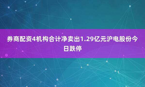 券商配资4机构合计净卖出1.29亿元沪电股份今日跌停