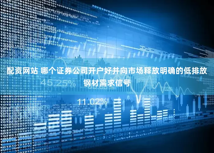 配资网站 哪个证券公司开户好并向市场释放明确的低排放钢材需求信号