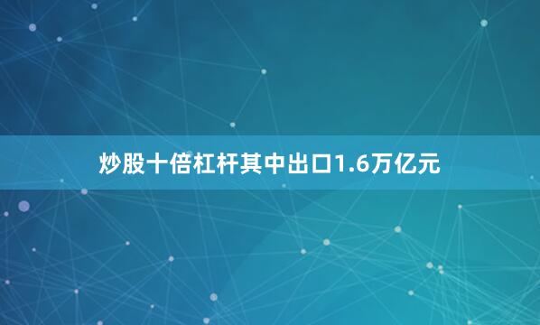炒股十倍杠杆其中出口1.6万亿元