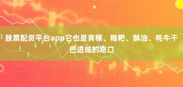 股票配资平台app它也是青稞、糌粑、酥油、牦牛干巴进城的路口