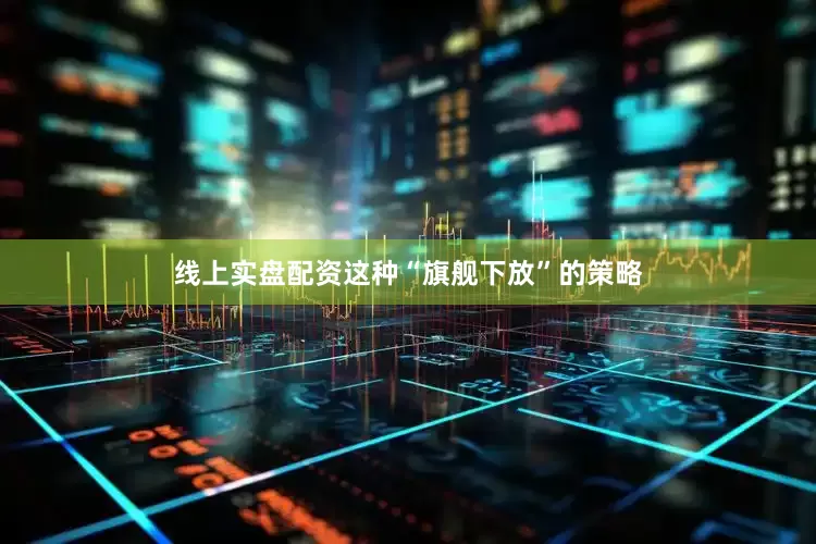 线上实盘配资这种“旗舰下放”的策略